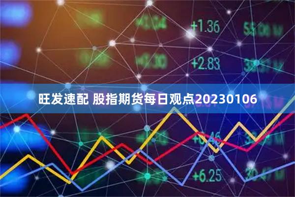旺发速配 股指期货每日观点20230106