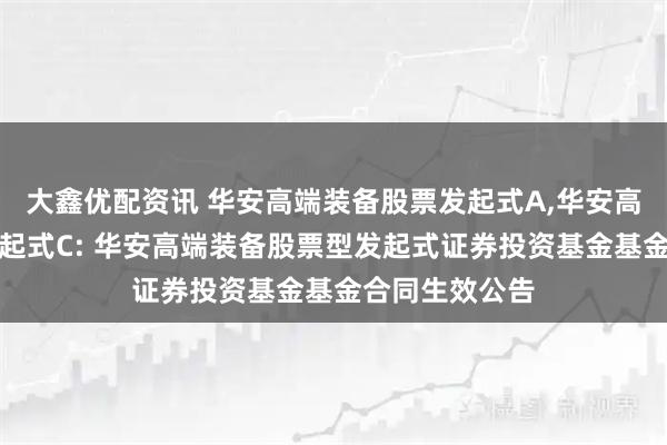 大鑫优配资讯 华安高端装备股票发起式A,华安高端装备股票发起式C: 华安高端装备股票型发起式证券投资基金基金合同生效公告