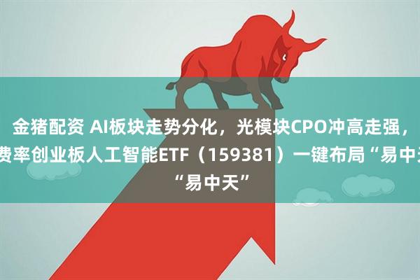 金猪配资 AI板块走势分化，光模块CPO冲高走强，低费率创业板人工智能ETF（159381）一键布局“易中天”
