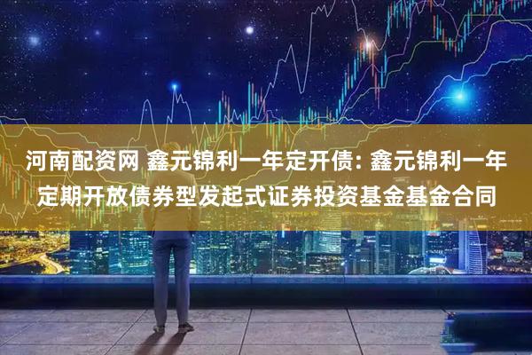 河南配资网 鑫元锦利一年定开债: 鑫元锦利一年定期开放债券型发起式证券投资基金基金合同