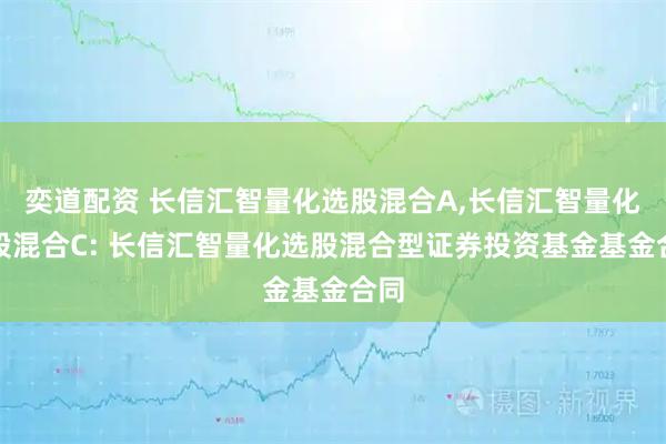 奕道配资 长信汇智量化选股混合A,长信汇智量化选股混合C: 长信汇智量化选股混合型证券投资基金基金合同