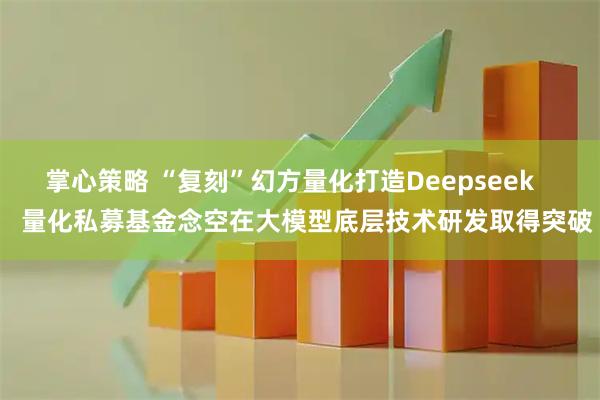 掌心策略 “复刻”幻方量化打造Deepseek     量化私募基金念空在大模型底层技术研发取得突破