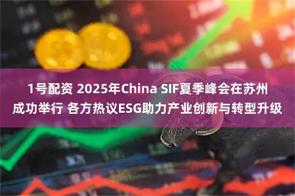 1号配资 2025年China SIF夏季峰会在苏州成功举行 各方热议ESG助力产业创新与转型升级