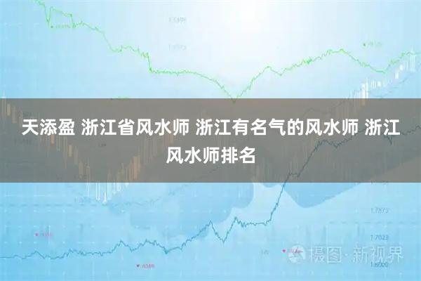 天添盈 浙江省风水师 浙江有名气的风水师 浙江风水师排名