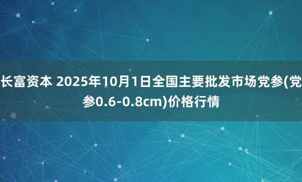 长富资本 2025年10月1日全国主要批发市场党参(党参0.6-0.8cm)价格行情