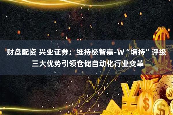 财盘配资 兴业证券：维持极智嘉-W“增持”评级 三大优势引领仓储自动化行业变革