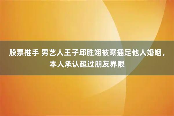 股票推手 男艺人王子邱胜翊被曝插足他人婚姻，本人承认超过朋友界限