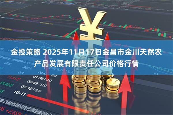 金投策略 2025年11月17日金昌市金川天然农产品发展有限责任公司价格行情