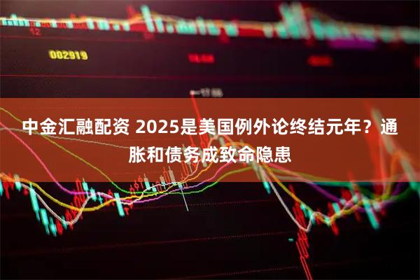 中金汇融配资 2025是美国例外论终结元年？通胀和债务成致命隐患