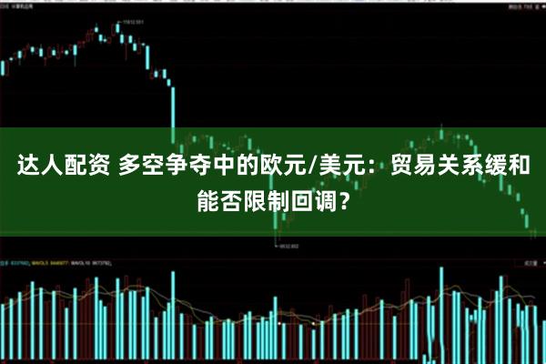 达人配资 多空争夺中的欧元/美元：贸易关系缓和能否限制回调？