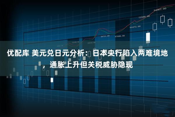 优配库 美元兑日元分析：日本央行陷入两难境地，通胀上升但关税威胁隐现