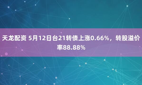 天龙配资 5月12日台21转债上涨0.66%，转股溢价率88.88%