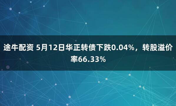 途牛配资 5月12日华正转债下跌0.04%，转股溢价率66.33%