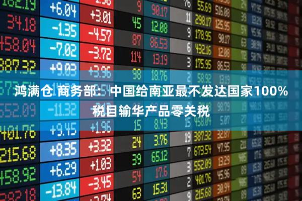 鸿满仓 商务部：中国给南亚最不发达国家100%税目输华产品零关税