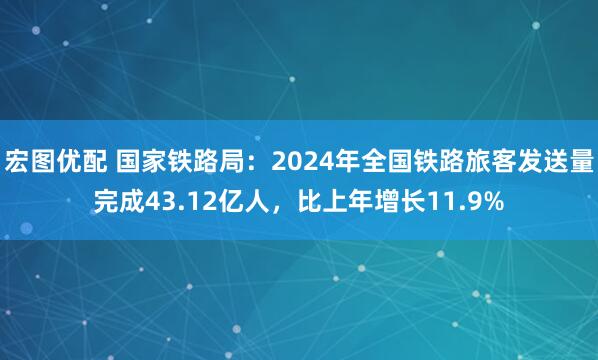 宏图优配 国家铁路局：2024年全国铁路旅客发送量完成43.12亿人，比上年增长11.9%