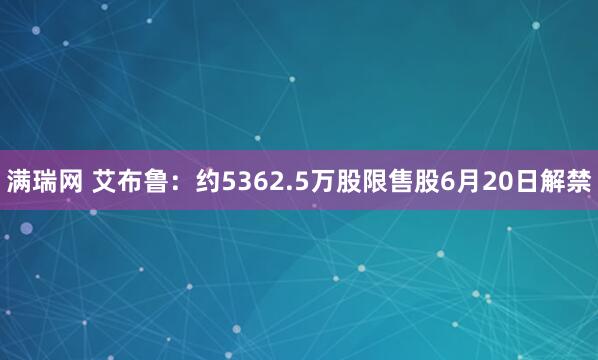 满瑞网 艾布鲁：约5362.5万股限售股6月20日解禁