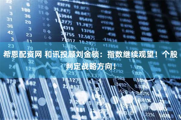 希恩配资网 和讯投顾刘金锁：指数继续观望！个股判定战略方向！