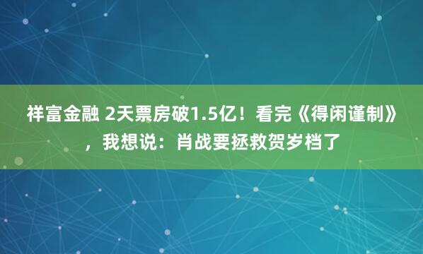 祥富金融 2天票房破1.5亿！看完《得闲谨制》，我想说：肖战要拯救贺岁档了