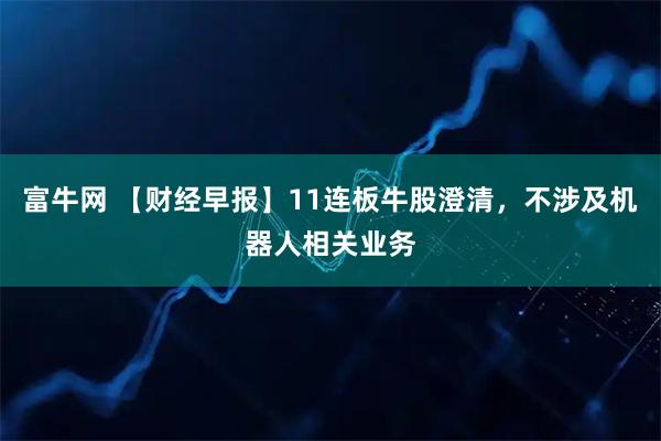 富牛网 【财经早报】11连板牛股澄清，不涉及机器人相关业务