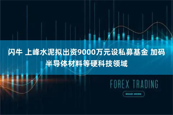 闪牛 上峰水泥拟出资9000万元设私募基金 加码半导体材料等硬科技领域
