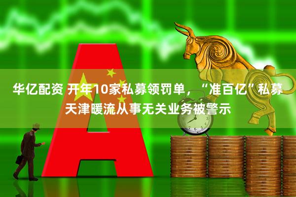 华亿配资 开年10家私募领罚单，“准百亿”私募天津暖流从事无关业务被警示