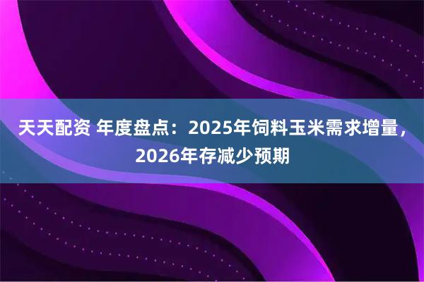 天天配资 年度盘点：2025年饲料玉米需求增量，2026年存减少预期