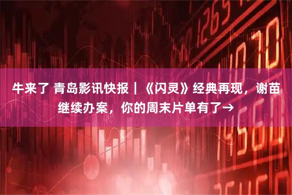 牛来了 青岛影讯快报｜《闪灵》经典再现，谢苗继续办案，你的周末片单有了→
