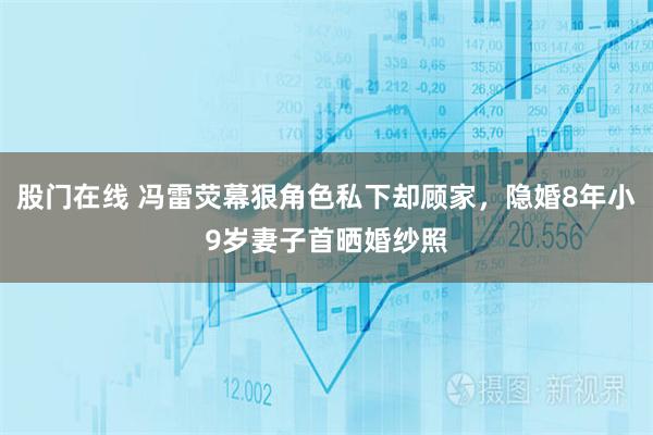 股门在线 冯雷荧幕狠角色私下却顾家，隐婚8年小9岁妻子首晒婚纱照