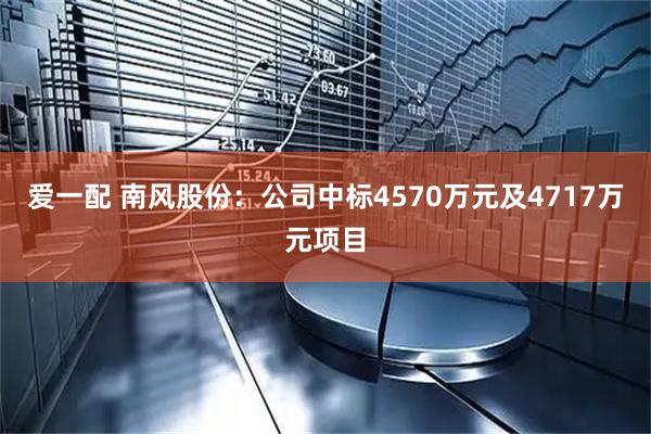 爱一配 南风股份：公司中标4570万元及4717万元项目