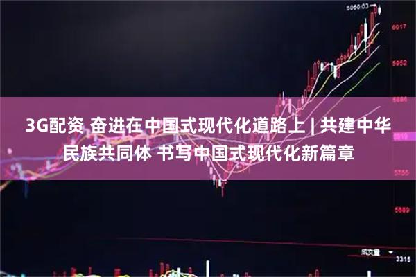 3G配资 奋进在中国式现代化道路上 | 共建中华民族共同体 书写中国式现代化新篇章