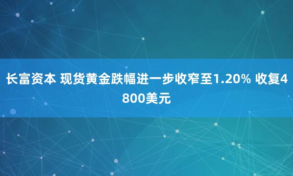 长富资本 现货黄金跌幅进一步收窄至1.20% 收复4800美元