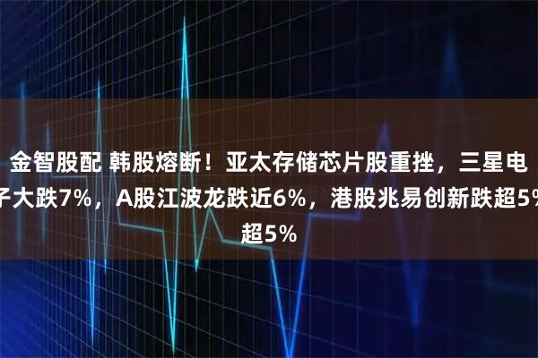 金智股配 韩股熔断！亚太存储芯片股重挫，三星电子大跌7%，A股江波龙跌近6%，港股兆易创新跌超5%