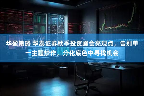 华盈策略 华泰证券秋季投资峰会亮观点，告别单一主题炒作，分化底色中寻找机会